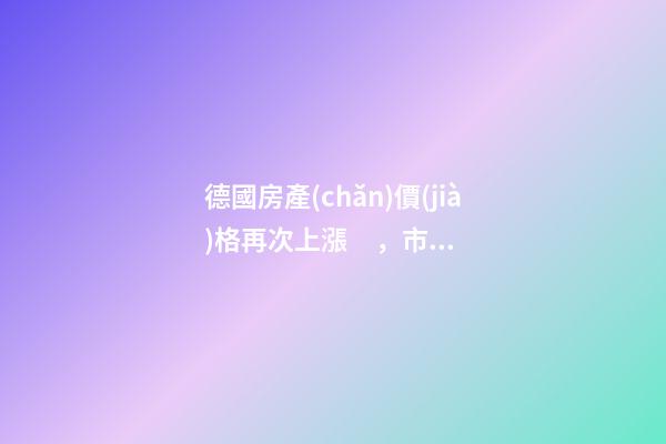 德國房產(chǎn)價(jià)格再次上漲，市場壓力加大